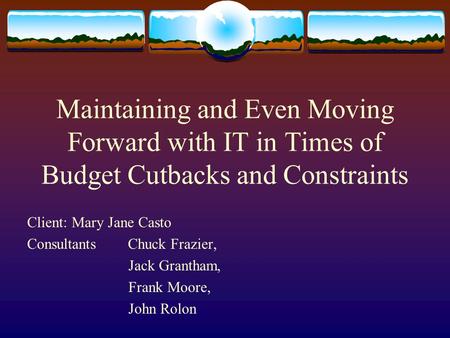Maintaining and Even Moving Forward with IT in Times of Budget Cutbacks and Constraints Client: Mary Jane Casto Consultants Chuck Frazier, Jack Grantham,