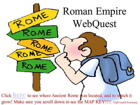 Roman Empire WebQuest Click here to see where Ancient Rome was located, and to watch it here grow! Make sure you scroll down to see the MAP KEY!!!! *right.