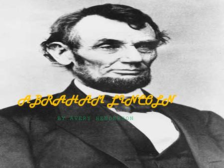 BY AVERY HENDERSON ABRAHAM LINCOLN. EARLY YEARS OF LIFE Abraham Lincoln was born February 12, 1809 in Hodgenville, Kentucky with his mother Nancy Lincoln.