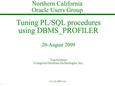 1 www.EvDBT.com Tuning PL/SQL procedures using DBMS_PROFILER 20-August 2009 Tim Gorman Evergreen Database Technologies, Inc. Northern California Oracle.