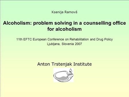 Ksenija Ramovš Alcoholism: problem solving in a counselling office for alcoholism 11th EFTC European Conference on Rehabilitation and Drug Policy Ljubljana,