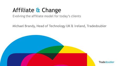 Affiliate & Change Evolving the affiliate model for today’s clients Michael Brandy, Head of Technology UK & Ireland, Tradedoubler.