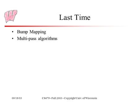 09/18/03CS679 - Fall 2003 - Copyright Univ. of Wisconsin Last Time Bump Mapping Multi-pass algorithms.