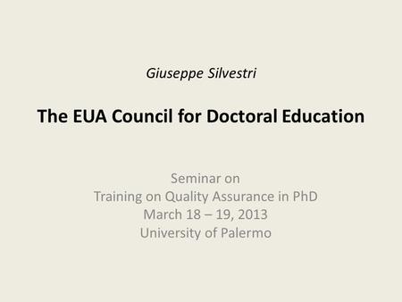 Giuseppe Silvestri The EUA Council for Doctoral Education Seminar on Training on Quality Assurance in PhD March 18 – 19, 2013 University of Palermo.