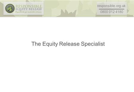 Responsible.org.uk 0800 012 4180 The Equity Release Specialist.