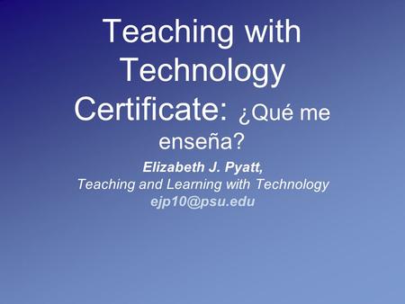 Teaching with Technology Certificate: ¿Qué me enseña? Elizabeth J. Pyatt, Teaching and Learning with Technology
