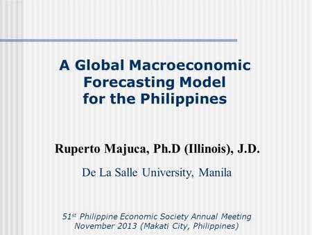 A Global Macroeconomic Forecasting Model for the Philippines Ruperto Majuca, Ph.D (Illinois), J.D. De La Salle University, Manila 51 st Philippine Economic.