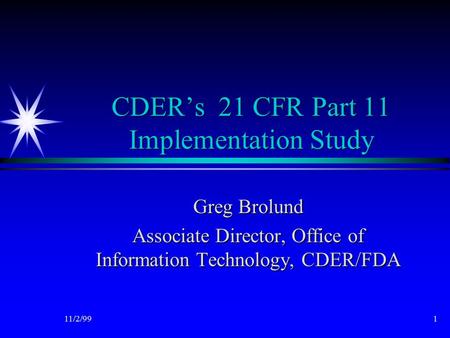 11/2/991 CDER’s 21 CFR Part 11 Implementation Study Greg Brolund Associate Director, Office of Information Technology, CDER/FDA.