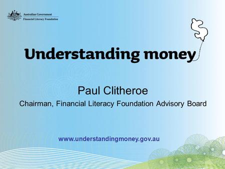 Paul Clitheroe Chairman, Financial Literacy Foundation Advisory Board www.understandingmoney.gov.au.