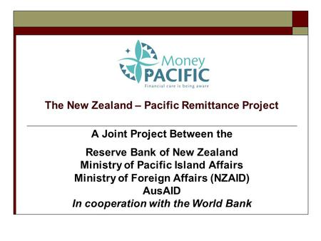 The New Zealand – Pacific Remittance Project A Joint Project Between the Reserve Bank of New Zealand Ministry of Pacific Island Affairs Ministry of Foreign.
