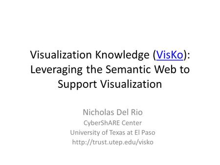 Visualization Knowledge (VisKo): Leveraging the Semantic Web to Support VisualizationVisKo Nicholas Del Rio CyberShARE Center University of Texas at El.