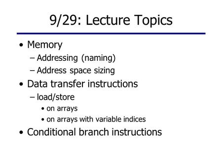 9/29: Lecture Topics Memory –Addressing (naming) –Address space sizing Data transfer instructions –load/store on arrays on arrays with variable indices.