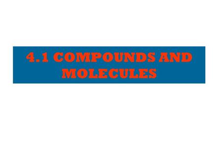 4.1 COMPOUNDS AND MOLECULES ELEMENTS – a review… Made of individual atoms. Cannot be broken down into simpler substances. Listed on the periodic table.