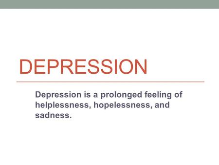 DEPRESSION Depression is a prolonged feeling of helplessness, hopelessness, and sadness.