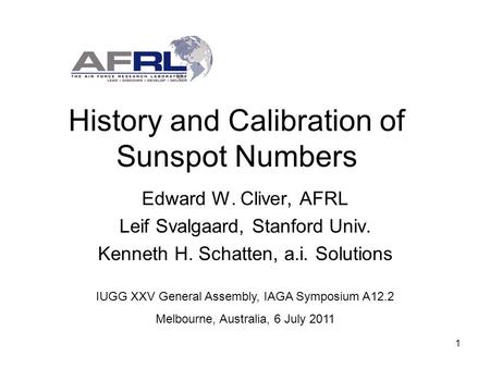 1 History and Calibration of Sunspot Numbers Edward W. Cliver, AFRL Leif Svalgaard, Stanford Univ. Kenneth H. Schatten, a.i. Solutions IUGG XXV General.