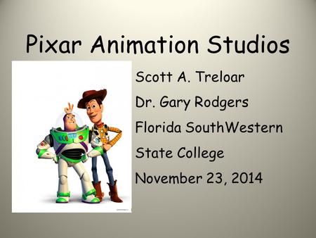 Pixar Animation Studios Scott A. Treloar Dr. Gary Rodgers Florida SouthWestern State College November 23, 2014.