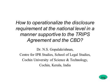How to operationalize the disclosure requirement at the national level in a manner supportive to the TRIPS Agreement and the CBD? Dr. N.S. Gopalakrishnan,