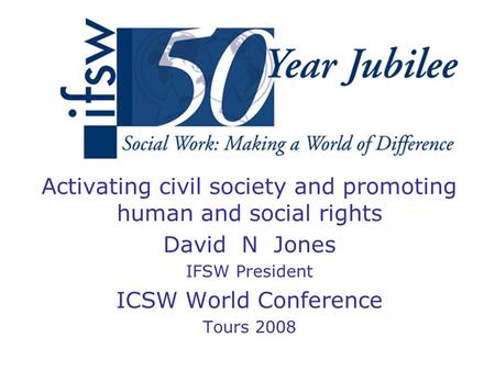 Activating civil society and promoting human and social rights David N Jones IFSW President ICSW World Conference Tours 2008.