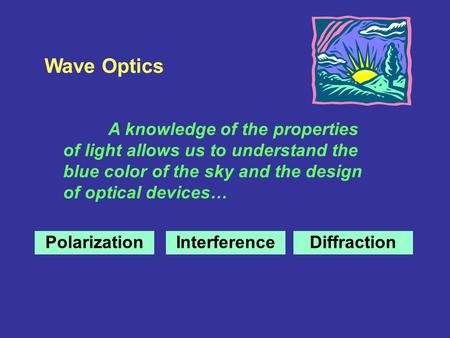 Wave Optics A knowledge of the properties of light allows us to understand the blue color of the sky and the design of optical devices… PolarizationInterferenceDiffraction.