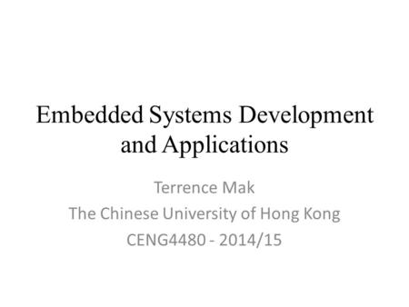 Embedded Systems Development and Applications Terrence Mak The Chinese University of Hong Kong CENG4480 - 2014/15.