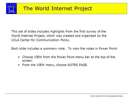 The World Internet Project UCLA Center for Communication Policy This set of slides includes highlights from the first survey of the World Internet Project,