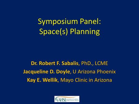 Symposium Panel: Space(s) Planning Dr. Robert F. Sabalis, PhD., LCME Jacqueline D. Doyle, U Arizona Phoenix Kay E. Wellik, Mayo Clinic in Arizona.