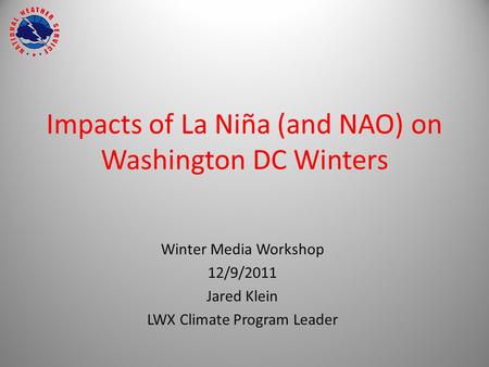 Impacts of La Niña (and NAO) on Washington DC Winters Winter Media Workshop 12/9/2011 Jared Klein LWX Climate Program Leader.