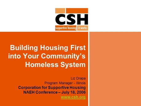 Building Housing First into Your Community’s Homeless System Liz Drapa Program Manager - Illinois Corporation for Supportive Housing NAEH Conference –