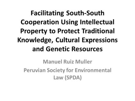 Facilitating South-South Cooperation Using Intellectual Property to Protect Traditional Knowledge, Cultural Expressions and Genetic Resources Manuel Ruiz.