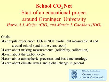 School CO 2 Net Start of an educational project around Groningen University Harro A.J. Meijer (CIO) and Martin J. Goedhart (IDO) Goals:  Let pupils experience: