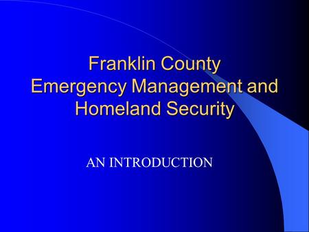 Franklin County Emergency Management and Homeland Security AN INTRODUCTION.