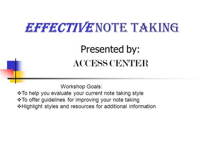 Effective Note taking Presented by: ACCESS CENTER Workshop Goals:  To help you evaluate your current note taking style  To offer guidelines for improving.