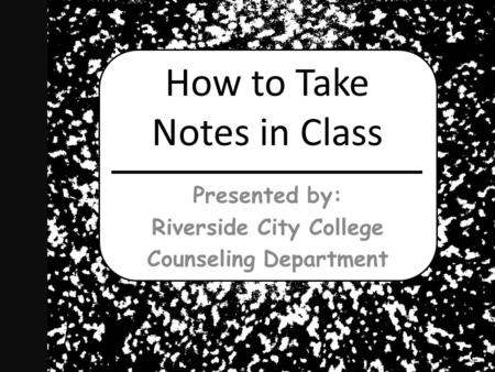 How to Take Notes in Class Presented by: Riverside City College Counseling Department.