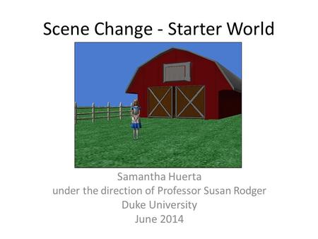 Scene Change - Starter World Samantha Huerta under the direction of Professor Susan Rodger Duke University June 2014.