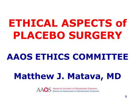 ETHICAL ASPECTS of PLACEBO SURGERY AAOS ETHICS COMMITTEE Matthew J. Matava, MD 1.