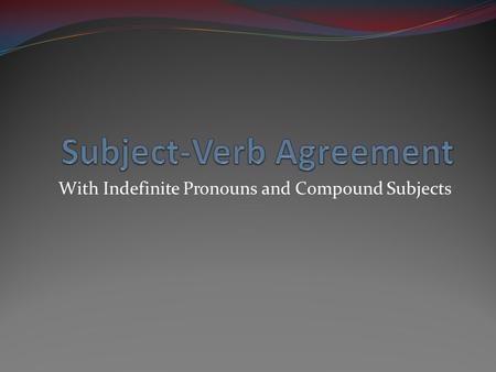 With Indefinite Pronouns and Compound Subjects. Review Remember, the subject and the verb of the sentence must agree. Singular subjects must have singular.