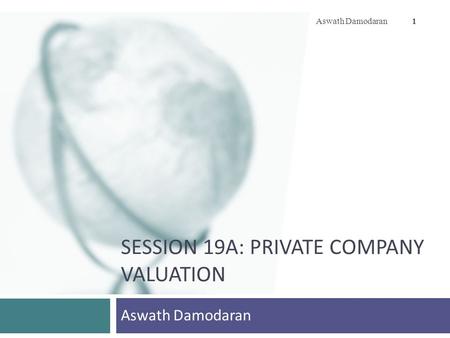 SESSION 19A: PRIVATE COMPANY VALUATION Aswath Damodaran 1.