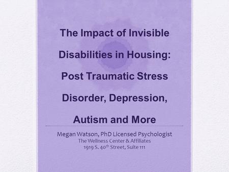 The Impact of Invisible Disabilities in Housing: Post Traumatic Stress Disorder, Depression, Autism and More Megan Watson, PhD Licensed Psychologist The.