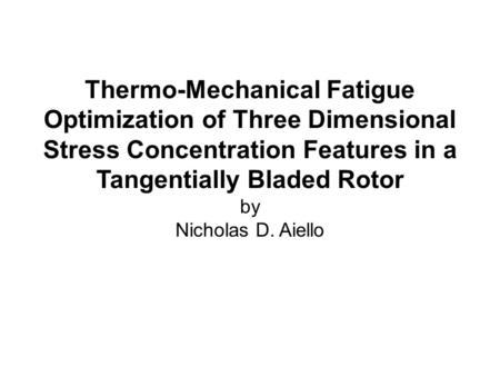 Thermo-Mechanical Fatigue Optimization of Three Dimensional Stress Concentration Features in a Tangentially Bladed Rotor by Nicholas D. Aiello.