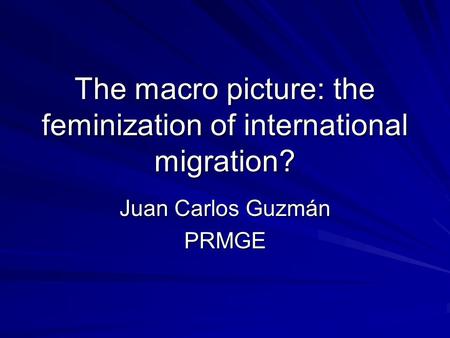 The macro picture: the feminization of international migration? Juan Carlos Guzmán PRMGE.