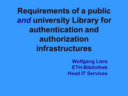 Requirements of a public and university Library for authentication and authorization infrastructures Wolfgang Lierz ETH-Bibliothek Head IT Services.