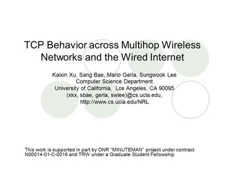 TCP Behavior across Multihop Wireless Networks and the Wired Internet Kaixin Xu, Sang Bae, Mario Gerla, Sungwook Lee Computer Science Department University.