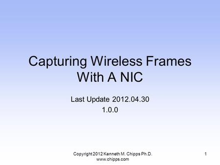 Capturing Wireless Frames With A NIC Last Update 2012.04.30 1.0.0 1Copyright 2012 Kenneth M. Chipps Ph.D. www.chipps.com.