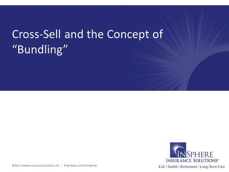 Cross-Sell and the Concept of “Bundling” ©2011 Insphere Insurance Solutions, Inc. | Proprietary and Confidential.