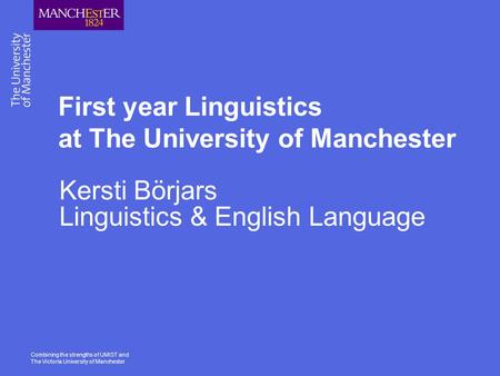 Combining the strengths of UMIST and The Victoria University of Manchester First year Linguistics at The University of Manchester Kersti Börjars Linguistics.