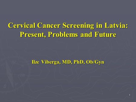 1 Cervical Cancer Screening in Latvia: Present, Problems and Future Ilze Viberga, MD, PhD, Ob/Gyn.