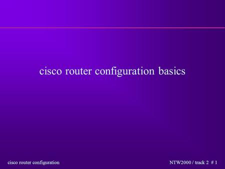 Cisco router configuration NTW2000 / track 2 # 1 cisco router configuration basics.