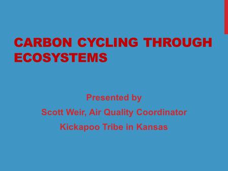 1 CARBON CYCLING THROUGH ECOSYSTEMS Presented by Scott Weir, Air Quality Coordinator Kickapoo Tribe in Kansas.