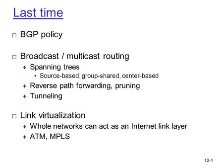 12-1 Last time □ BGP policy □ Broadcast / multicast routing ♦ Spanning trees Source-based, group-shared, center-based ♦ Reverse path forwarding, pruning.