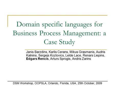 Domain specific languages for Business Process Management: a Case Study Janis Barzdins, Karlis Cerans, Mikus Grasmanis, Audris Kalnins, Sergejs Kozlovics,